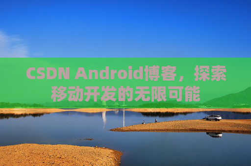 CSDN Android博客，探索移动开发的无限可能